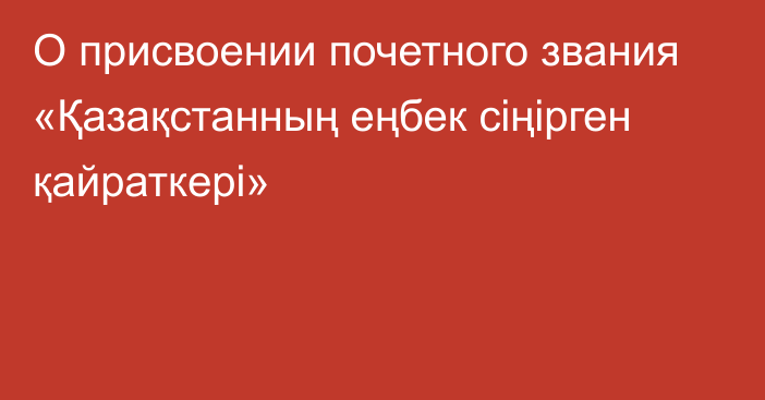 О присвоении почетного звания «Қазақстанның еңбек сіңірген қайраткері»