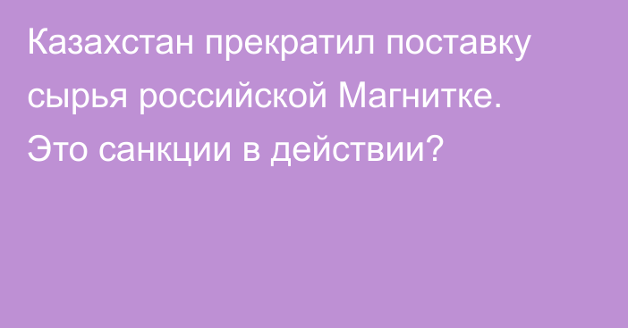 Казахстан прекратил поставку сырья российской Магнитке. Это санкции в действии?