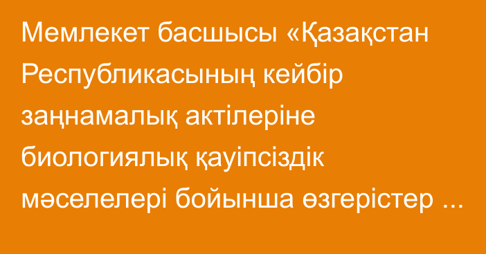 Мемлекет басшысы «Қазақстан Республикасының кейбір заңнамалық актілеріне биологиялық қауіпсіздік мәселелері бойынша өзгерістер мен толықтырулар енгізу туралы» Қазақстан Республикасының Заңына қол қойды