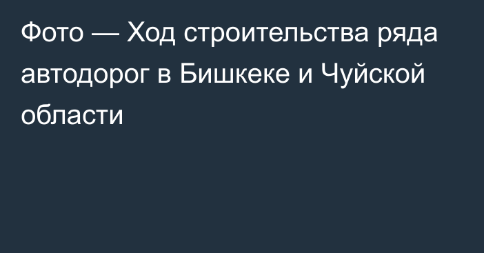 Фото — Ход строительства ряда автодорог в Бишкеке и Чуйской области