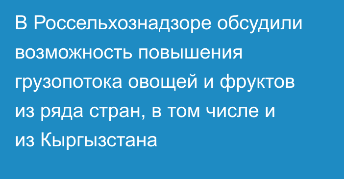 В Россельхознадзоре обсудили возможность повышения грузопотока овощей и фруктов из ряда стран, в том числе и из Кыргызстана