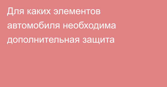 Для каких элементов автомобиля необходима дополнительная защита