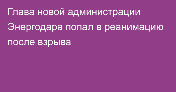 Глава новой администрации Энергодара попал в реанимацию после взрыва