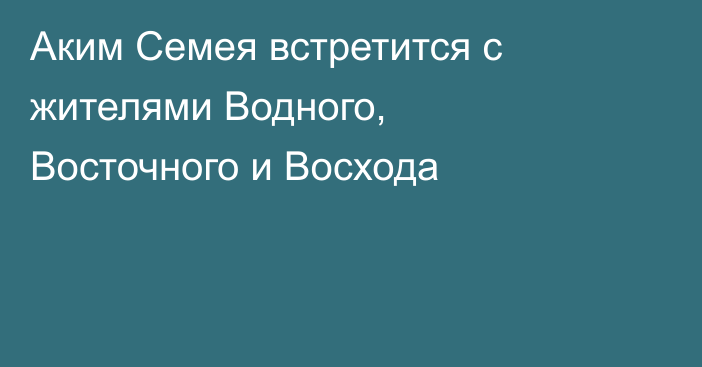 Аким Семея встретится с жителями Водного, Восточного и Восхода