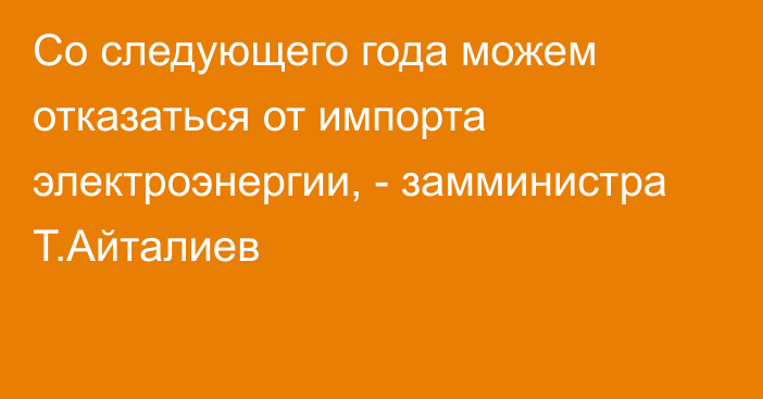 Со следующего года можем отказаться от импорта электроэнергии, - замминистра Т.Айталиев