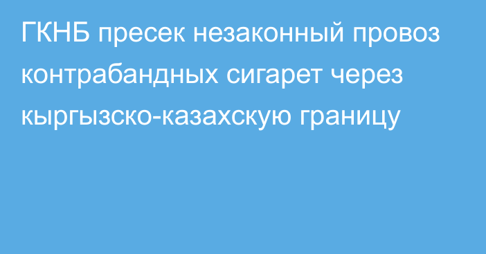 ГКНБ пресек незаконный провоз контрабандных сигарет через кыргызско-казахскую границу