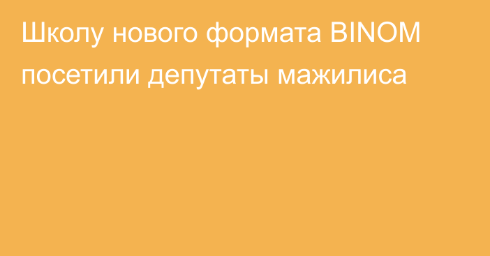 Школу нового формата BINOM посетили депутаты мажилиса