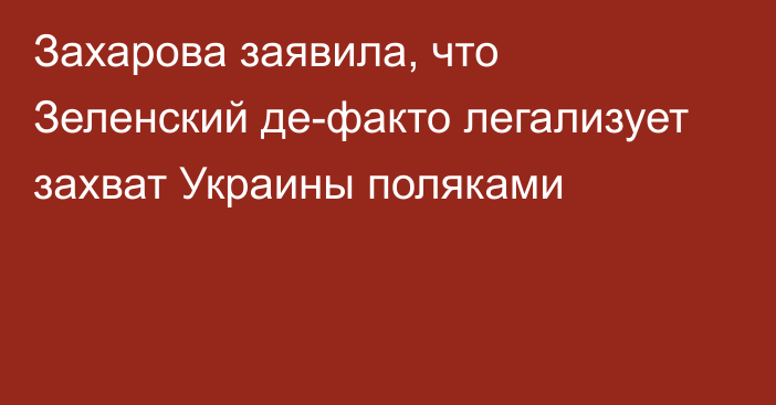 Захарова заявила, что Зеленский де-факто легализует захват Украины поляками