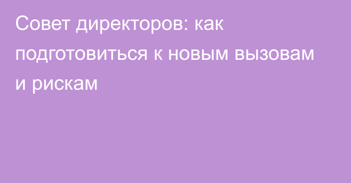 Совет директоров: как подготовиться к новым вызовам и рискам