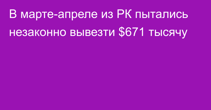 В марте-апреле из РК пытались незаконно вывезти $671 тысячу