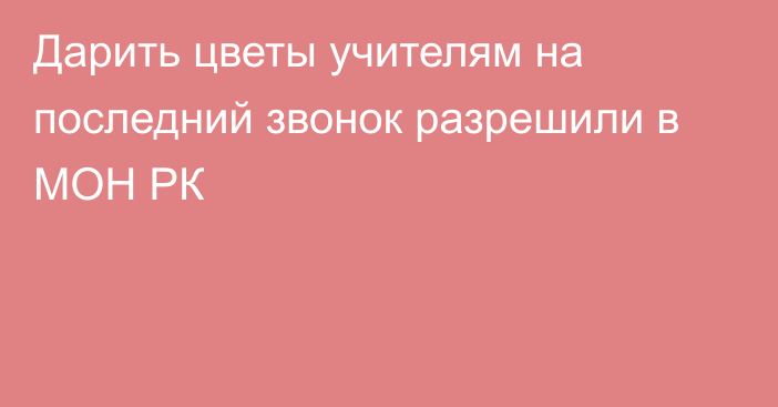 Дарить цветы учителям на последний звонок разрешили в МОН РК