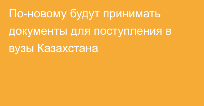 По-новому будут принимать документы для поступления в вузы Казахстана