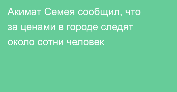 Акимат Семея сообщил, что за ценами в городе следят около сотни человек