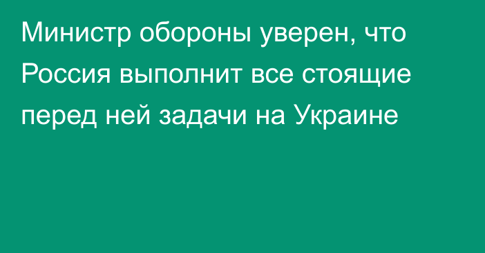 Министр обороны уверен, что Россия выполнит все стоящие перед ней задачи на Украине