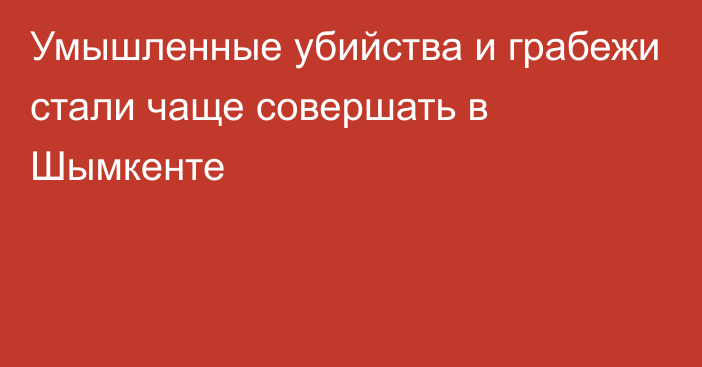 Умышленные убийства и грабежи стали чаще совершать в Шымкенте