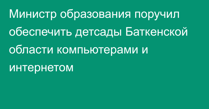 Министр образования поручил обеспечить детсады Баткенской области компьютерами и интернетом