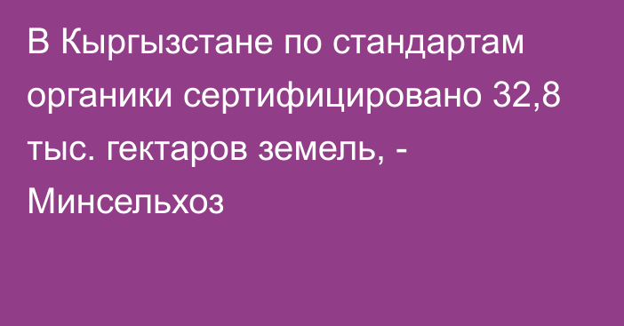 В Кыргызстане по стандартам органики сертифицировано 32,8 тыс. гектаров земель, - Минсельхоз