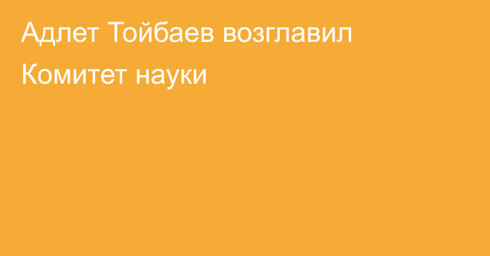 Адлет Тойбаев возглавил Комитет науки