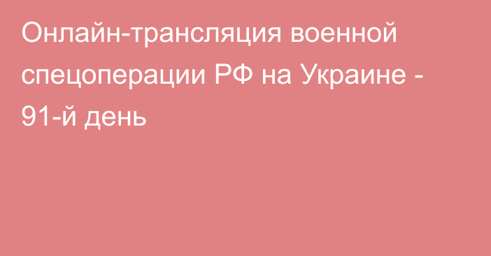 Онлайн-трансляция военной спецоперации РФ на Украине - 91-й день