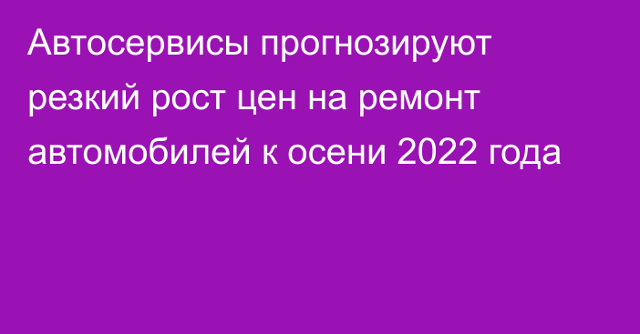 Автосервисы прогнозируют резкий рост цен на ремонт автомобилей к осени 2022 года