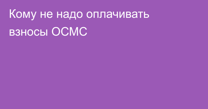 Кому не надо оплачивать взносы ОСМС