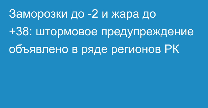 Заморозки до -2 и жара до +38:  штормовое предупреждение объявлено в ряде регионов РК