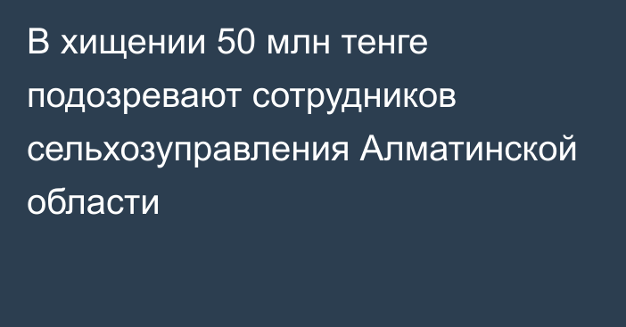 В хищении 50 млн тенге подозревают сотрудников сельхозуправления Алматинской области