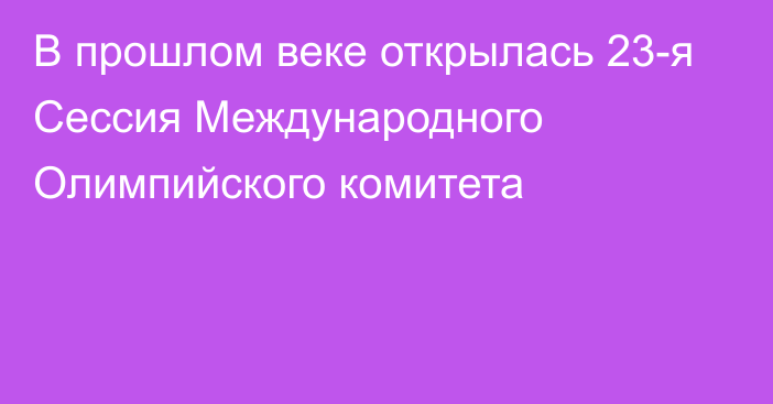 В прошлом веке открылась 23-я Сессия Международного Олимпийского комитета