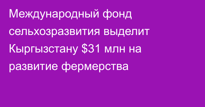 Международный фонд сельхозразвития выделит Кыргызстану $31 млн на развитие фермерства