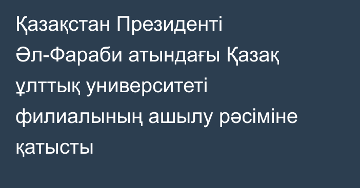 Қазақстан Президенті Әл-Фараби атындағы Қазақ ұлттық университеті филиалының ашылу рәсіміне қатысты