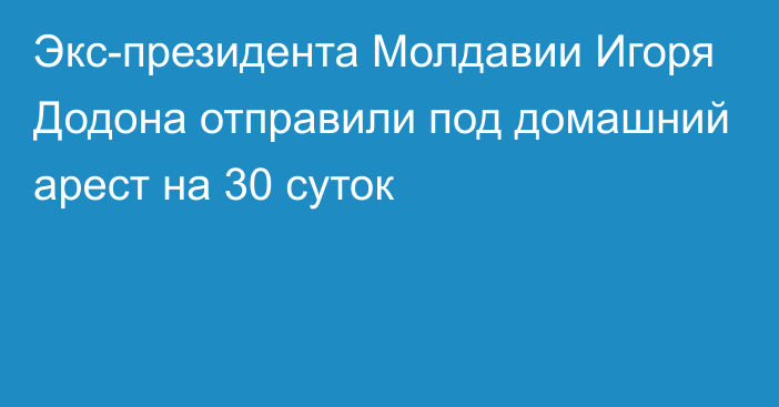 Экс-президента Молдавии Игоря Додона отправили под домашний арест на 30 суток