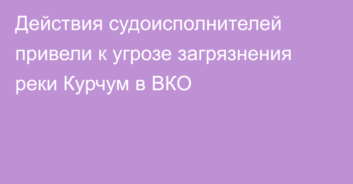 Действия судоисполнителей привели к угрозе загрязнения реки Курчум в ВКО