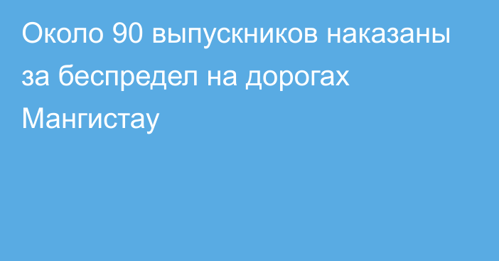 Около 90 выпускников наказаны за беспредел на дорогах Мангистау