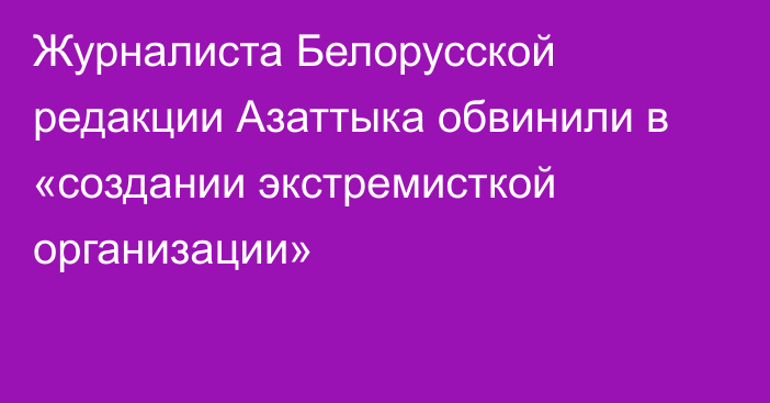 Журналиста Белорусской редакции Азаттыка обвинили в «создании экстремисткой организации»