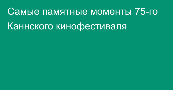 Самые памятные моменты 75-го Каннского кинофестиваля