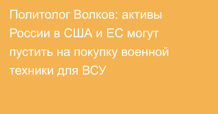 Политолог Волков: активы России в США и ЕС могут пустить на покупку военной техники для ВСУ