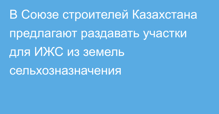 В Союзе строителей Казахстана предлагают раздавать участки для ИЖС из земель сельхозназначения