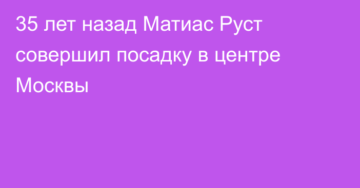 35 лет назад Матиас Руст совершил посадку в центре Москвы