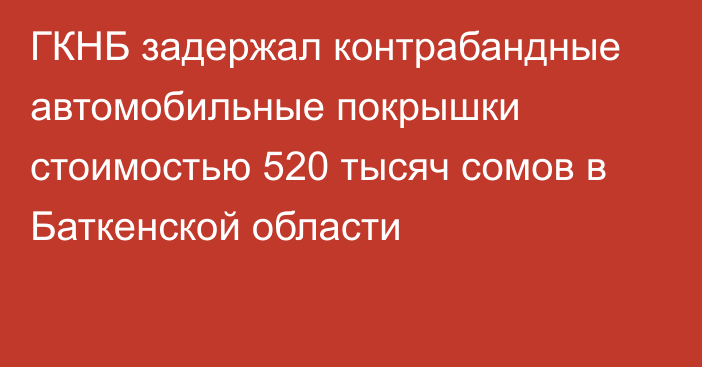 ГКНБ задержал контрабандные автомобильные покрышки стоимостью 520 тысяч сомов в Баткенской области