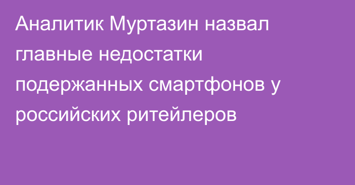 Аналитик Муртазин назвал главные недостатки подержанных смартфонов у российских ритейлеров