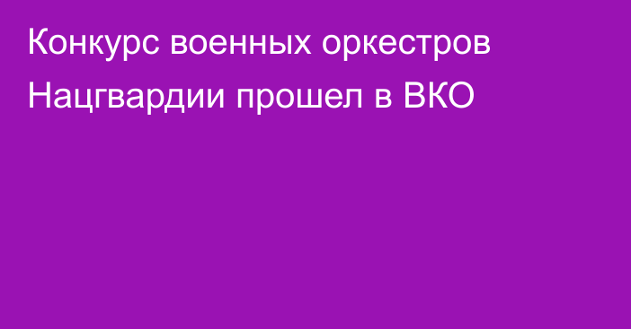 Конкурс военных оркестров Нацгвардии прошел в ВКО