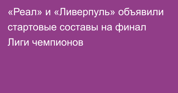 «Реал» и «Ливерпуль» объявили стартовые составы на финал Лиги чемпионов