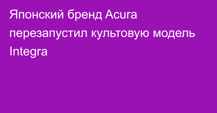 Японский бренд Acura перезапустил культовую модель Integra