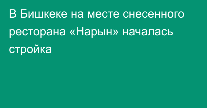 В Бишкеке на месте снесенного ресторана «Нарын» началась стройка