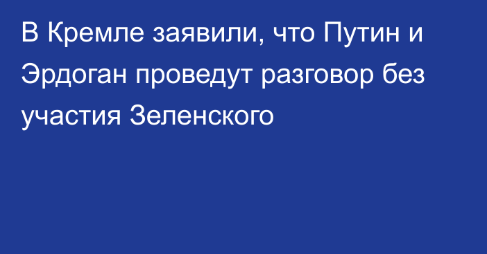 В Кремле заявили, что Путин и Эрдоган проведут разговор без участия Зеленского