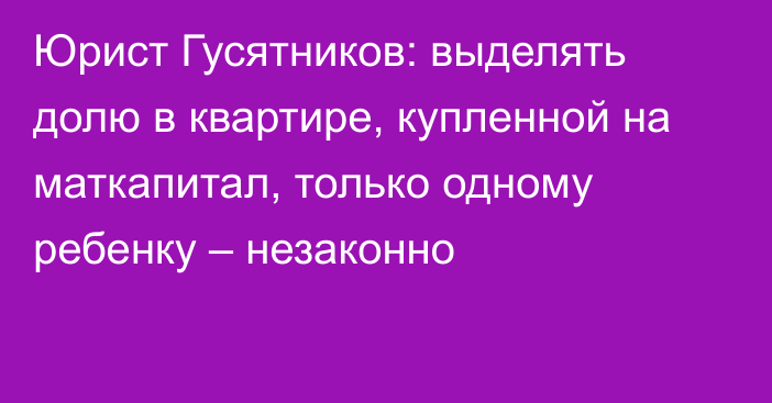 Юрист Гусятников: выделять долю в квартире, купленной на маткапитал, только одному ребенку – незаконно