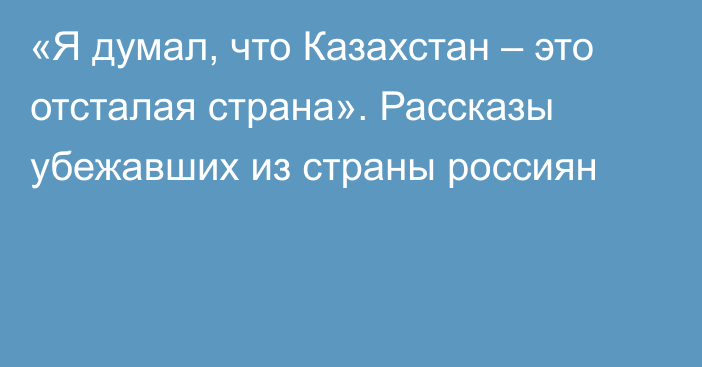 «Я думал, что Казахстан – это отсталая страна». Рассказы убежавших из страны россиян