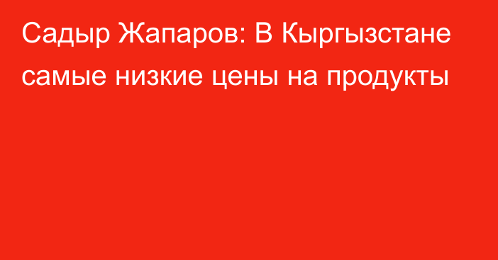 Садыр Жапаров: В Кыргызстане самые низкие цены на продукты