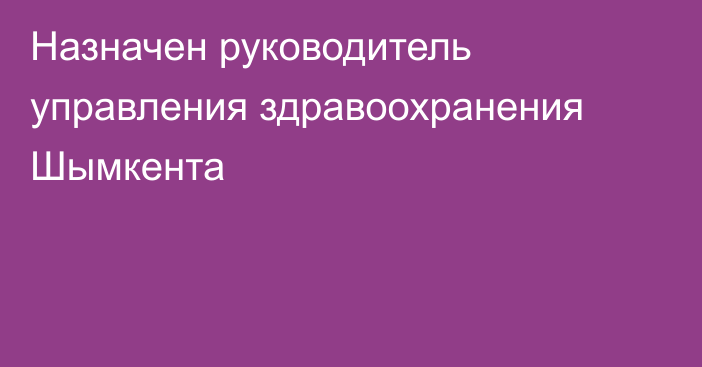 Назначен руководитель управления здравоохранения Шымкента