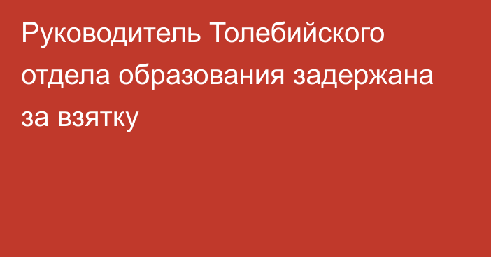 Руководитель Толебийского отдела образования задержана за взятку